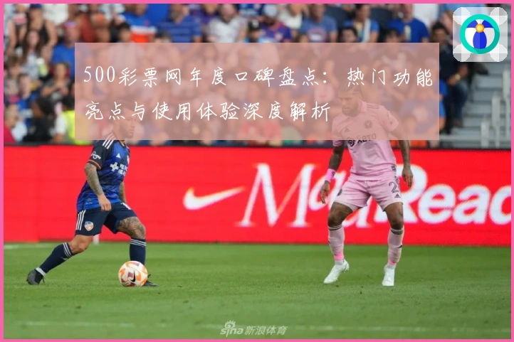 500彩票网年度口碑盘点:热门功能亮点与使用体验深度解析