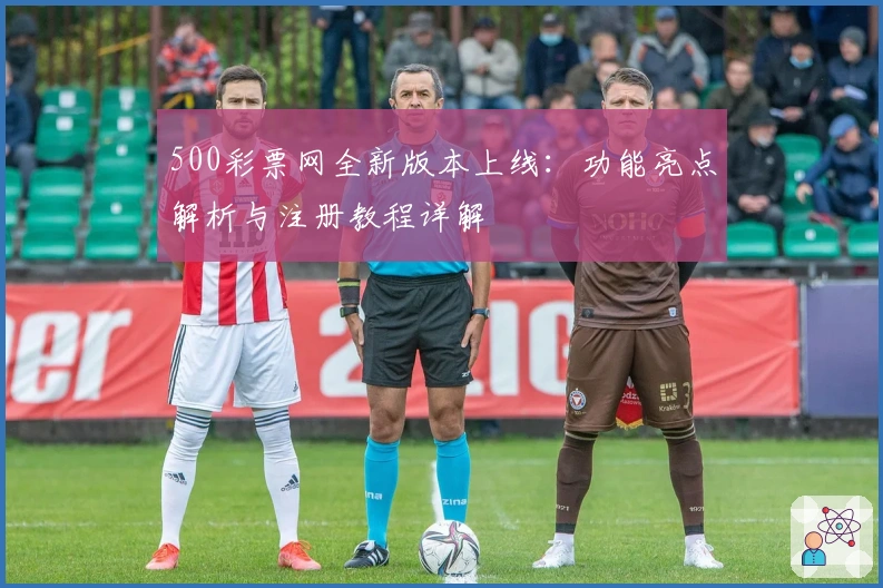 500彩票网全新版本上线：功能亮点解析与注册教程详解