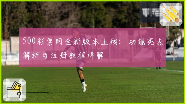 500彩票网全新版本上线：功能亮点解析与注册教程详解