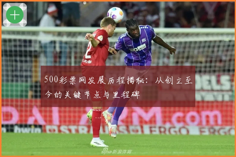 500彩票网发展历程揭秘：从创立至今的关键节点与里程碑