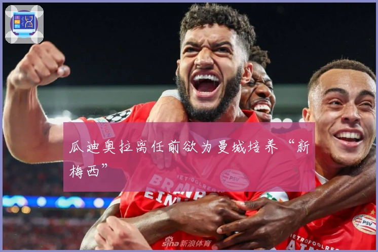 瓜迪奥拉离任前欲为曼城培养“新梅西”