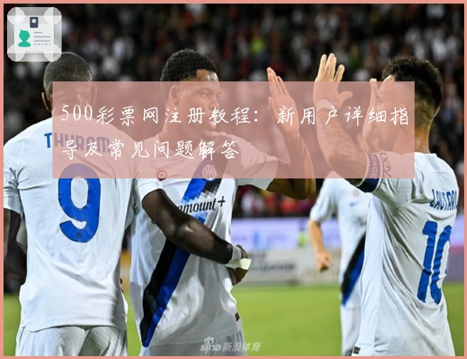 500彩票网注册教程:新用户详细指导及常见问题解答