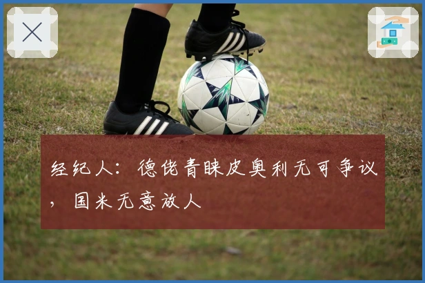 经纪人：德佬青睐皮奥利无可争议，国米无意放人