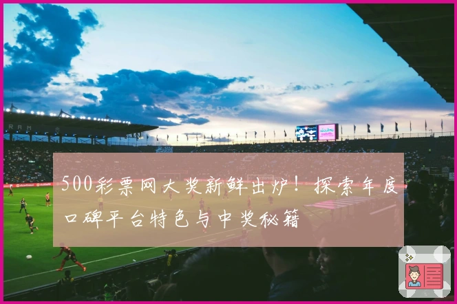 500彩票网大奖新鲜出炉！探索年度口碑平台特色与中奖秘籍