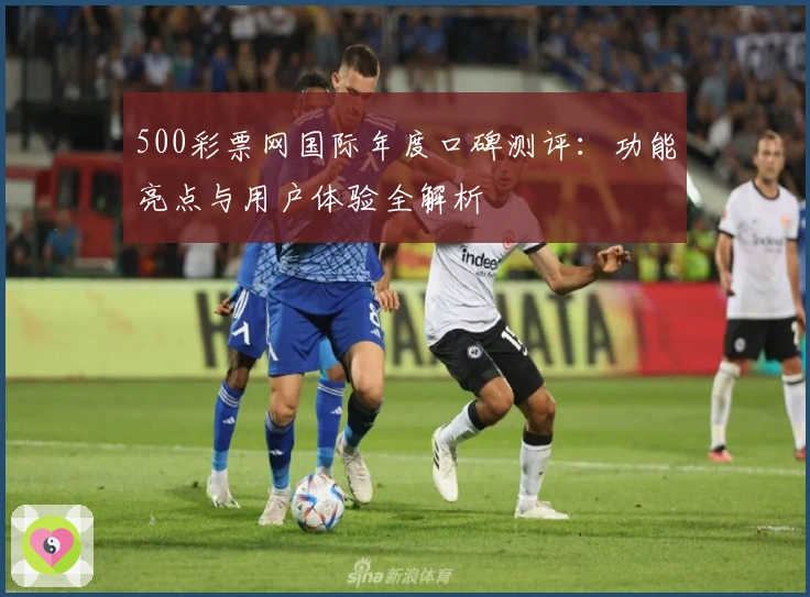500彩票网国际年度口碑测评：功能亮点与用户体验全解析