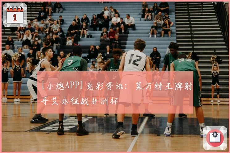 [小炮APP]竞彩资讯：莱万特王牌射手艾永征战非洲杯