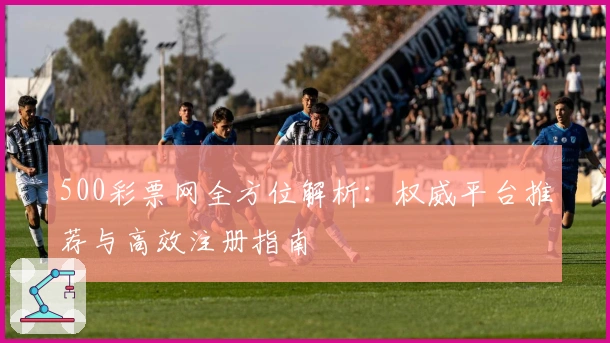 500彩票网全方位解析：权威平台推荐与高效注册指南