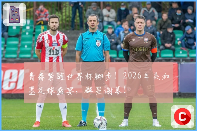 青春紧随世界杯脚步！2026年美加墨足球盛宴，群星谢幕！