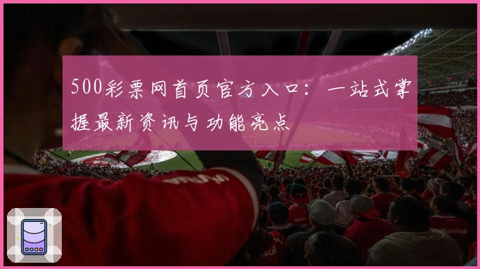500彩票网首页官方入口:一站式掌握最新资讯与功能亮点