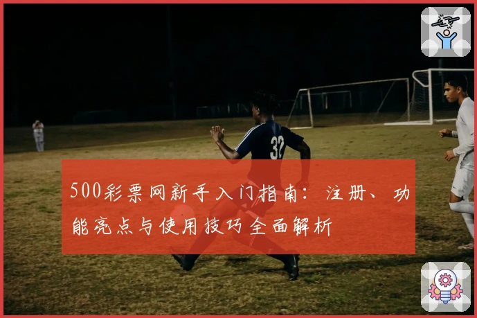 500彩票网新手入门指南：注册、功能亮点与使用技巧全面解析