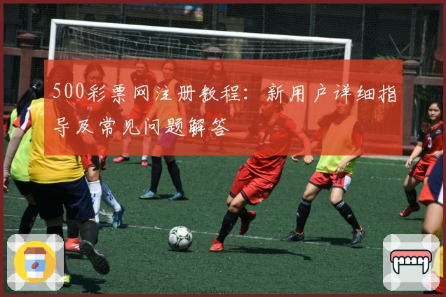 500彩票网注册教程：新用户详细指导及常见问题解答