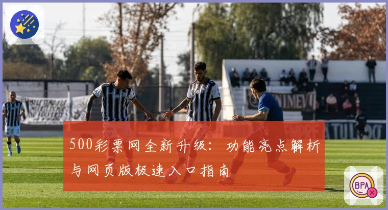 500彩票网全新升级:功能亮点解析与网页版极速入口指南