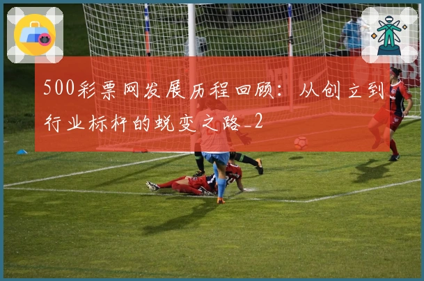 500彩票网发展历程回顾：从创立到行业标杆的蜕变之路_2
