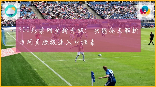 500彩票网全新升级：功能亮点解析与网页版极速入口指南