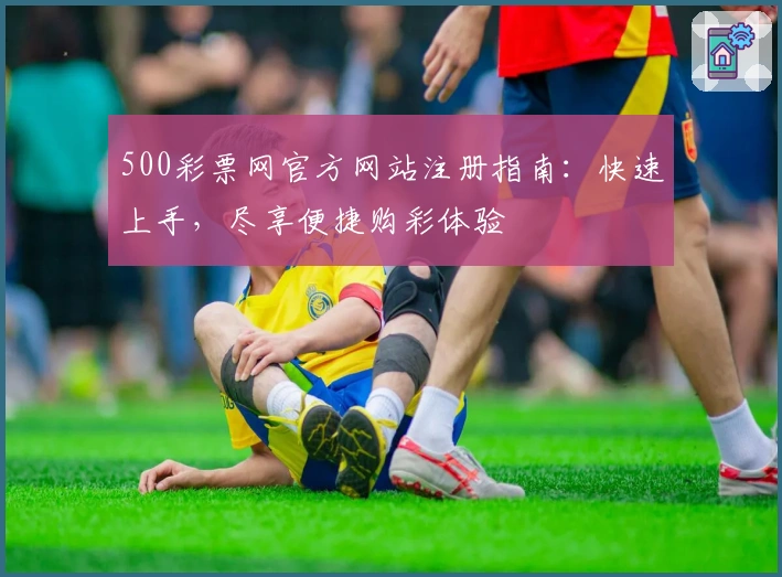 500彩票网官方网站注册指南：快速上手，尽享便捷购彩体验