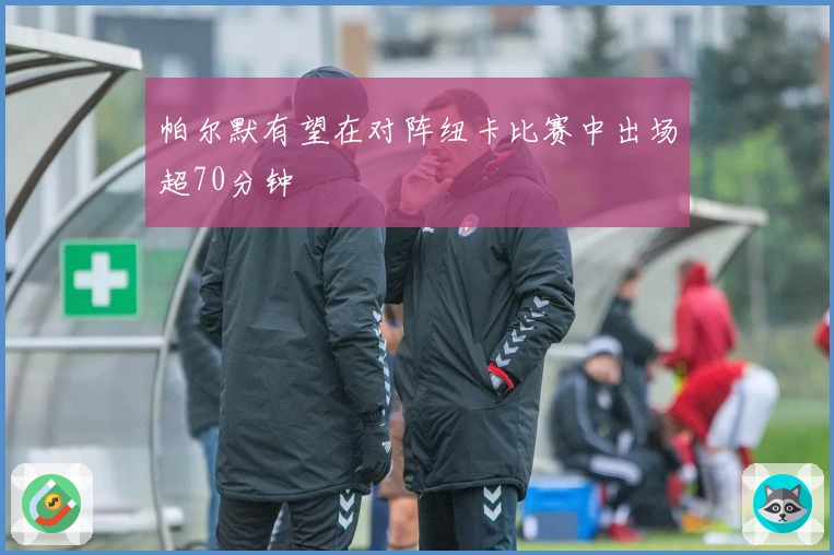 帕尔默有望在对阵纽卡比赛中出场超70分钟