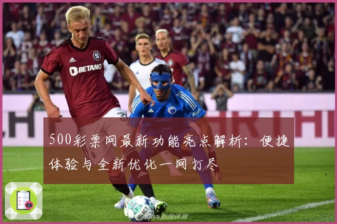 500彩票网最新功能亮点解析：便捷体验与全新优化一网打尽