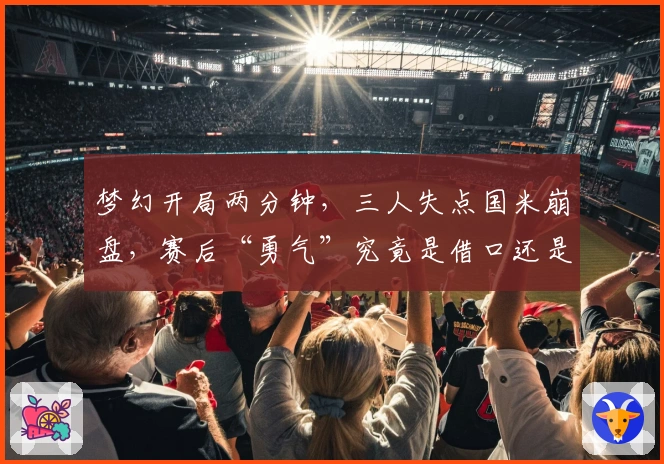 梦幻开局两分钟，三人失点国米崩盘，赛后“勇气”究竟是借口还是事实？