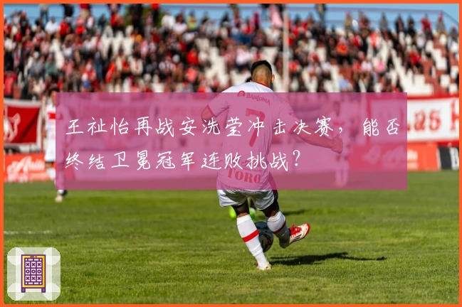 王祉怡再战安洗莹冲击决赛，能否终结卫冕冠军连败挑战？