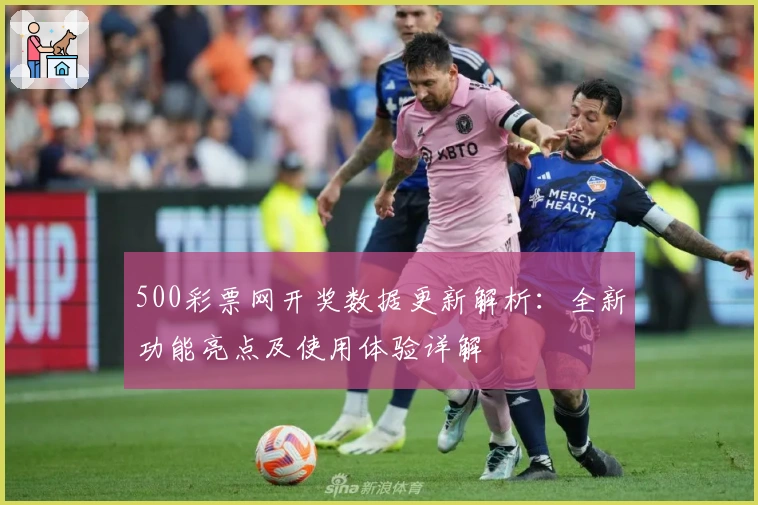 500彩票网开奖数据更新解析：全新功能亮点及使用体验详解