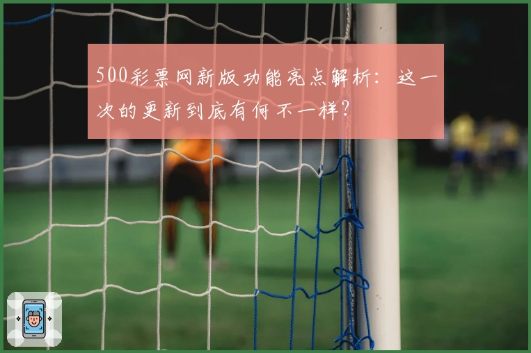500彩票网新版功能亮点解析:这一次的更新到底有何不一样?