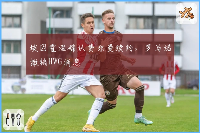 埃因霍温确认费尔曼续约，罗马诺撤销HWG消息