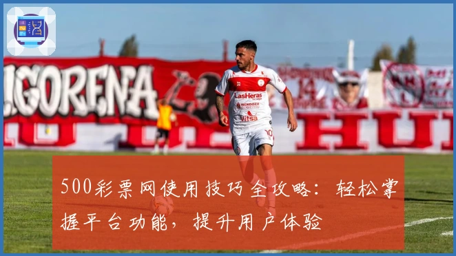 500彩票网使用技巧全攻略：轻松掌握平台功能，提升用户体验