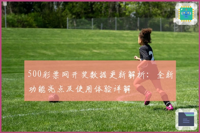 500彩票网开奖数据更新解析：全新功能亮点及使用体验详解