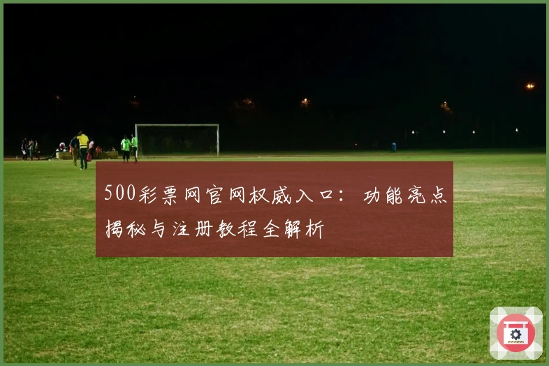 500彩票网官网权威入口：功能亮点揭秘与注册教程全解析
