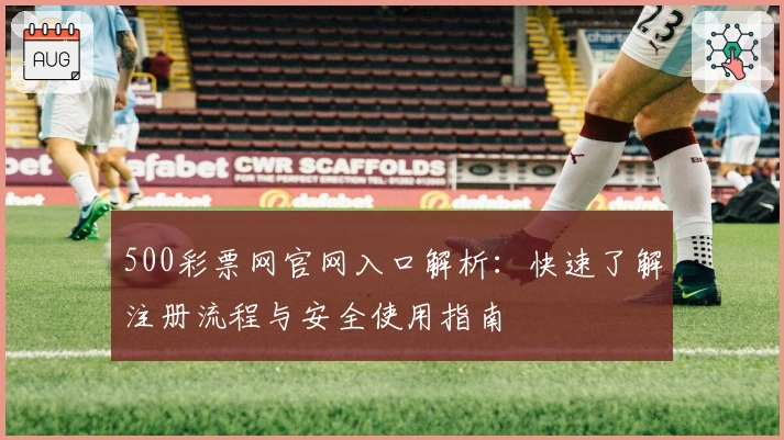 500彩票网官网入口解析：快速了解注册流程与安全使用指南
