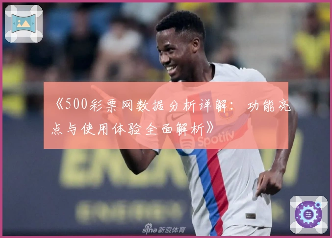 《500彩票网数据分析详解:功能亮点与使用体验全面解析》