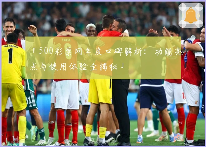 「500彩票网年度口碑解析：功能亮点与使用体验全揭秘」