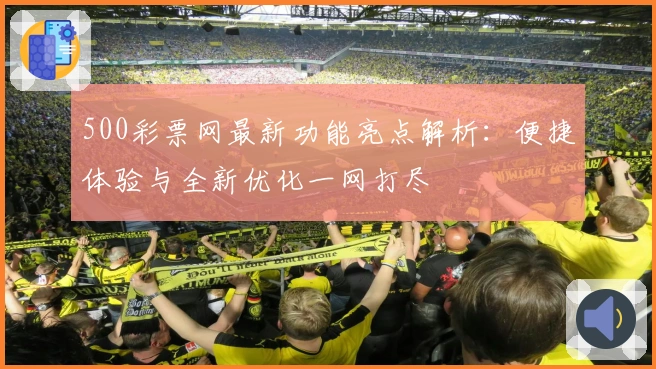 500彩票网最新功能亮点解析：便捷体验与全新优化一网打尽