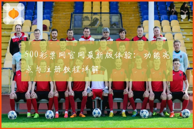 500彩票网官网最新版体验：功能亮点与注册教程详解