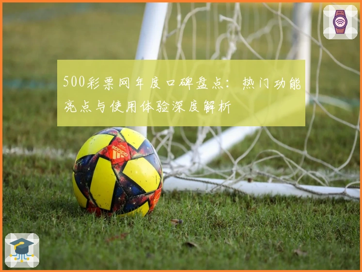 500彩票网年度口碑盘点：热门功能亮点与使用体验深度解析