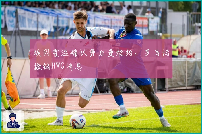 埃因霍温确认费尔曼续约，罗马诺撤销HWG消息