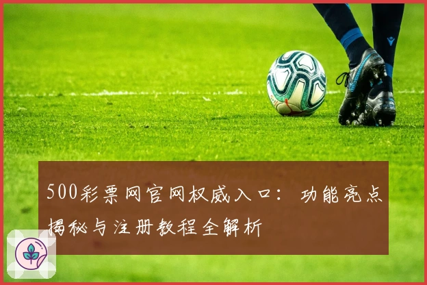 500彩票网官网权威入口：功能亮点揭秘与注册教程全解析