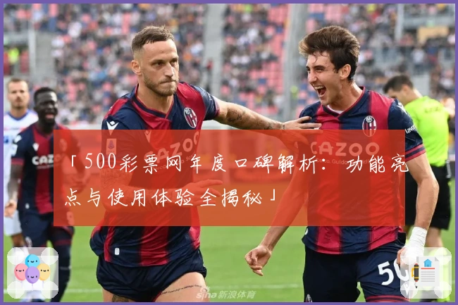「500彩票网年度口碑解析：功能亮点与使用体验全揭秘」