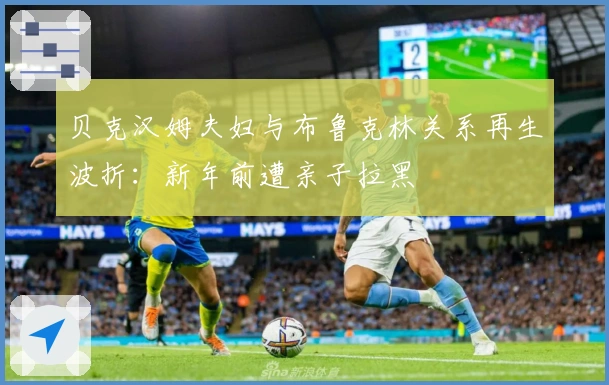 贝克汉姆夫妇与布鲁克林关系再生波折：新年前遭亲子拉黑