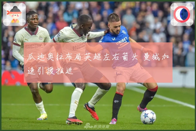 瓜迪奥拉布局英超左右箭头 曼城加速引援推进