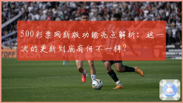 500彩票网新版功能亮点解析：这一次的更新到底有何不一样？