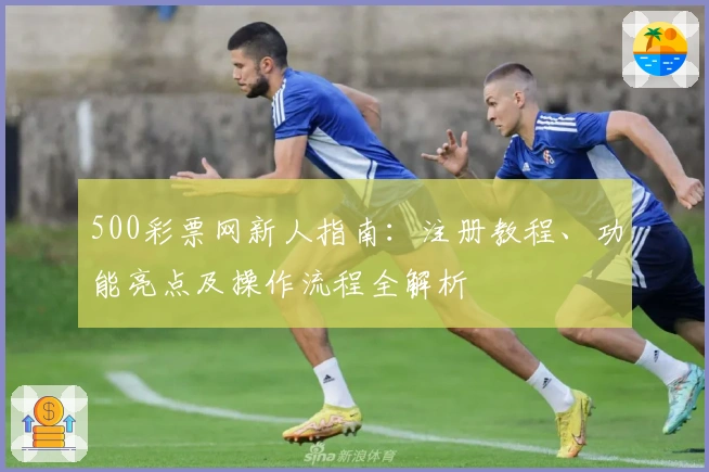 500彩票网新人指南：注册教程、功能亮点及操作流程全解析