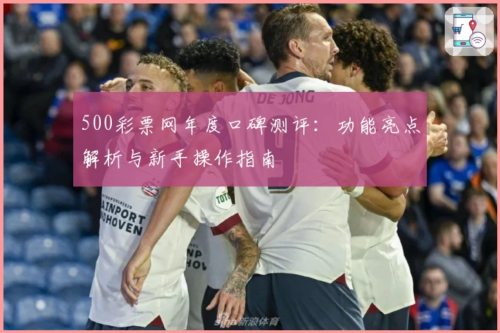 500彩票网年度口碑测评：功能亮点解析与新手操作指南