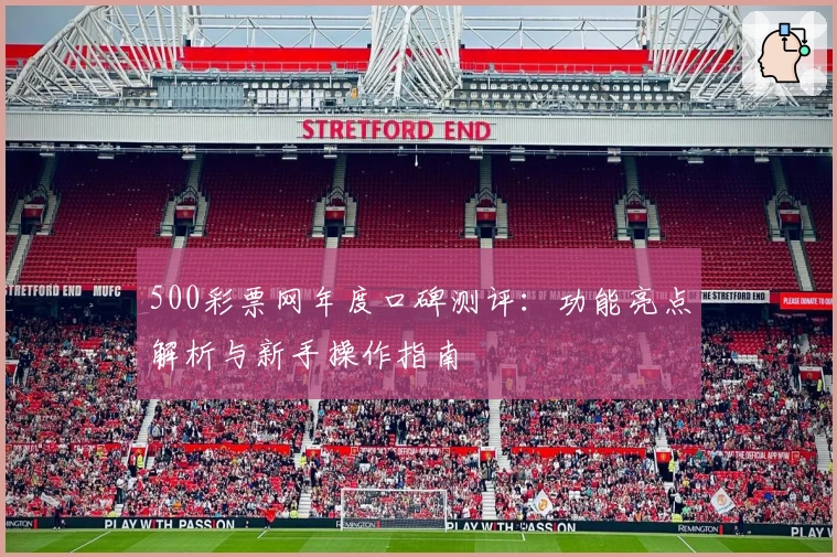 500彩票网年度口碑测评：功能亮点解析与新手操作指南